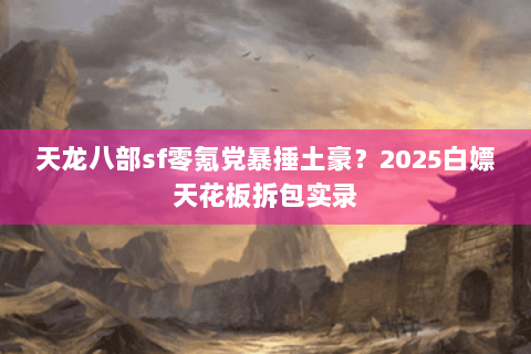 天龙八部sf零氪党暴捶土豪?2025白嫖天花板拆包实录 天龙八部sf零氪党暴捶土豪?2025白嫖天花板拆包实录