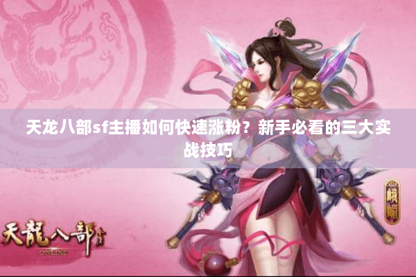 天龙八部sf主播如何快速涨粉?新手必看的三大实战技巧 天龙八部sf主播如何快速涨粉?新手必看的三大实战技巧