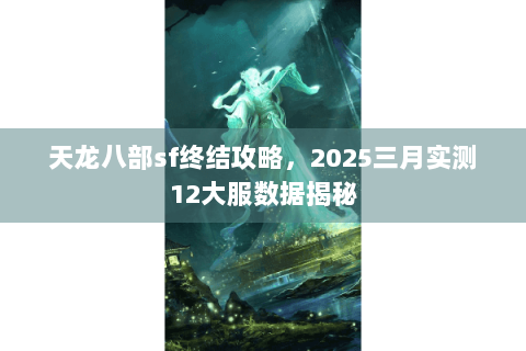 天龙八部sf终结攻略,2025三月实测12大服数据揭秘 天龙八部sf终结攻略,2025三月实测12大服数据揭秘