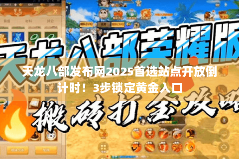 天龙八部发布网2025首选站点开放倒计时！3步锁定黄金入口