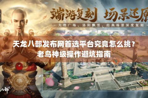 天龙八部发布网首选平台究竟怎么挑?老鸟神级操作避坑指南 天龙八部发布网首选平台究竟怎么挑?老鸟神级操作避坑指南