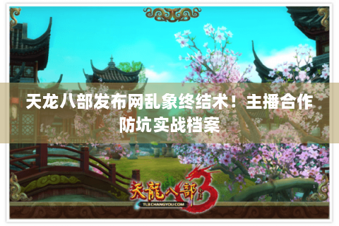 天龙八部发布网乱象终结术！主播合作防坑实战档案