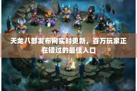 天龙八部发布网实时更新,百万玩家正在错过的最佳入口 天龙八部发布网实时更新,百万玩家正在错过的最佳入口
