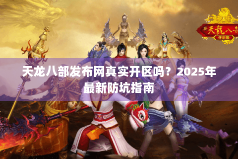 天龙八部发布网真实开区吗?2025年最新防坑指南 天龙八部发布网真实开区吗?2025年最新防坑指南