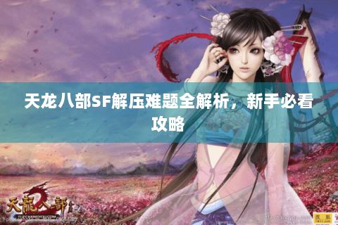 天龙八部SF解压难题全解析,新手必看攻略 天龙八部SF解压难题全解析,新手必看攻略