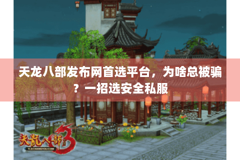 天龙八部发布网首选平台，为啥总被骗？一招选安全私服