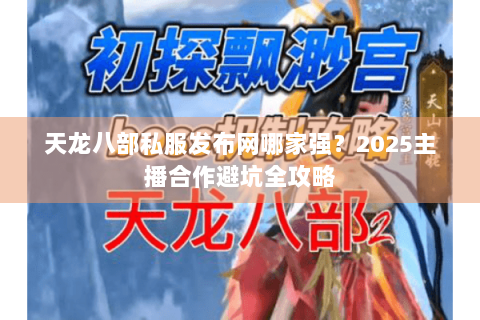 天龙八部私服发布网哪家强?2025主播合作避坑全攻略 天龙八部私服发布网哪家强?2025主播合作避坑全攻略