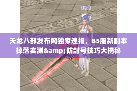 天龙八部发布网独家速报,85服新副本掉落实测&防封号技巧大揭秘 天龙八部发布网独家速报,85服新副本掉落实测&防封号技巧大揭秘