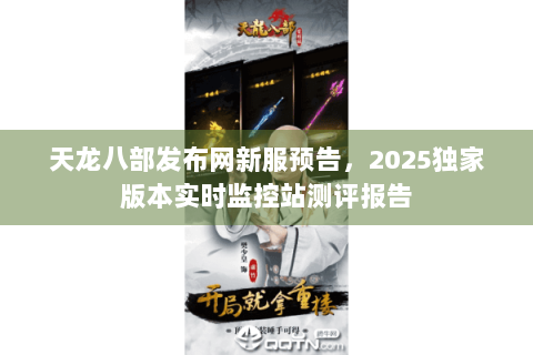 天龙八部发布网新服预告，2025独家版本实时监控站测评报告