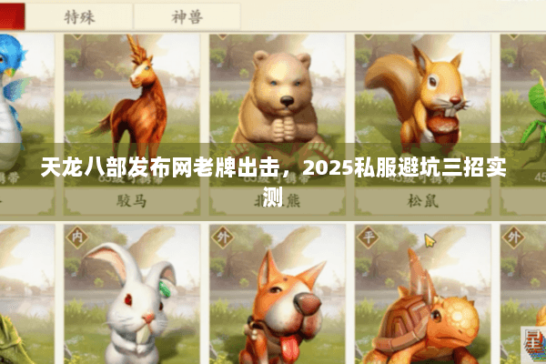 天龙八部发布网老牌出击,2025私服避坑三招实测 天龙八部发布网老牌出击,2025私服避坑三招实测