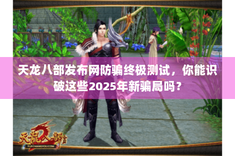 天龙八部发布网防骗终极测试，你能识破这些2025年新骗局吗？