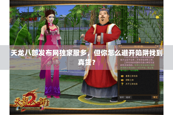 天龙八部发布网独家服多，但你怎么避开陷阱找到真货？