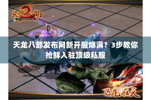 天龙八部发布网新开服爆满?3步教你抢鲜入驻顶级私服 天龙八部发布网新开服爆满?3步教你抢鲜入驻顶级私服