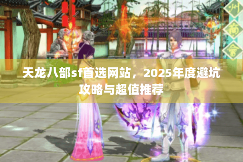 天龙八部sf首选网站，2025年度避坑攻略与超值推荐