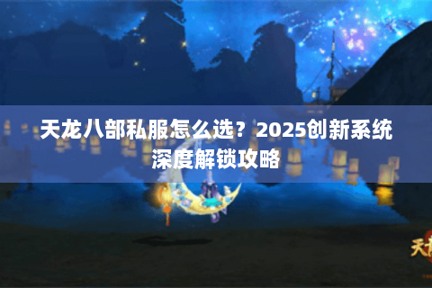 天龙八部私服怎么选?2025创新系统深度解锁攻略 天龙八部私服怎么选?2025创新系统深度解锁攻略