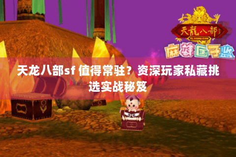 天龙八部sf 值得常驻？资深玩家私藏挑选实战秘笈