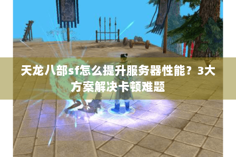 天龙八部sf怎么提升服务器性能？3大方案解决卡顿难题