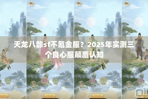 天龙八部sf不氪金服？2025年实测三个良心服颠覆认知