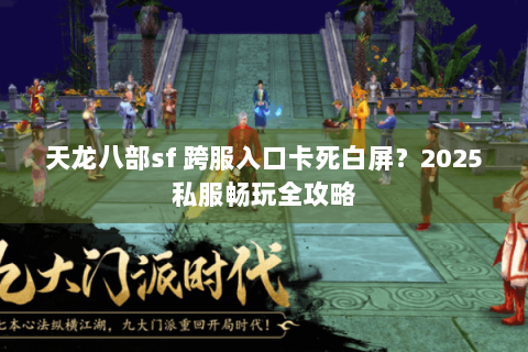 天龙八部sf 跨服入口卡死白屏?2025私服畅玩全攻略 天龙八部sf 跨服入口卡死白屏?2025私服畅玩全攻略