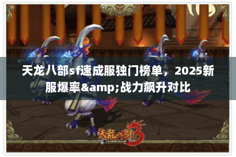 天龙八部sf速成服独门榜单,2025新服爆率&战力飙升对比 天龙八部sf速成服独门榜单,2025新服爆率&战力飙升对比