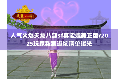 人气火爆天龙八部sf真能媲美正版?2025玩家私藏避坑清单曝光
