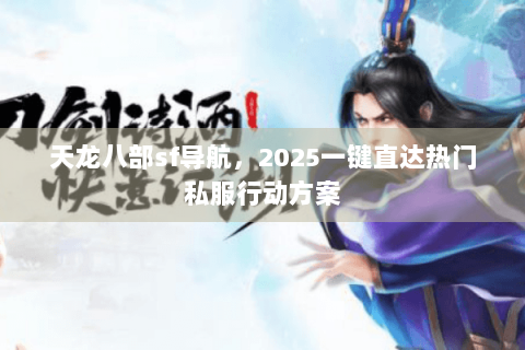 天龙八部sf导航，2025一键直达热门私服行动方案