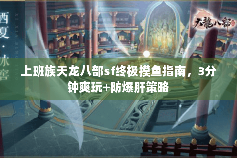 上班族天龙八部sf终极摸鱼指南,3分钟爽玩+防爆肝策略 上班族天龙八部sf终极摸鱼指南,3分钟爽玩+防爆肝策略