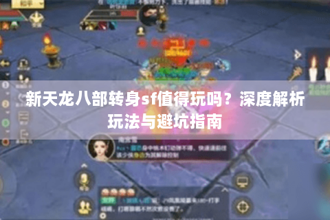 新天龙八部转身sf值得玩吗?深度解析玩法与避坑指南 新天龙八部转身sf值得玩吗?深度解析玩法与避坑指南