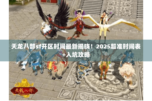 天龙八部sf开区时间最新揭晓！2025超准时间表+入坑攻略