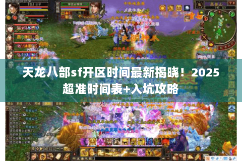 天龙八部sf开区时间最新揭晓！2025超准时间表+入坑攻略