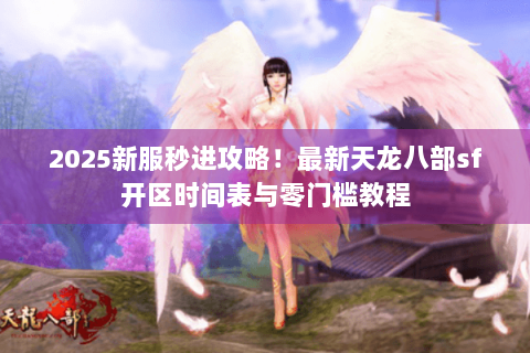 2025新服秒进攻略！最新天龙八部sf开区时间表与零门槛教程