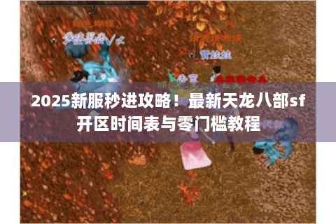 2025新服秒进攻略！最新天龙八部sf开区时间表与零门槛教程