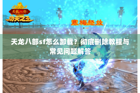天龙八部sf怎么卸载？彻底删除教程与常见问题解答