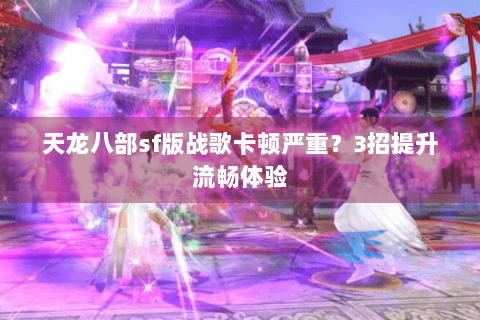 天龙八部sf版战歌卡顿严重?3招提升流畅体验 天龙八部sf版战歌卡顿严重?3招提升流畅体验