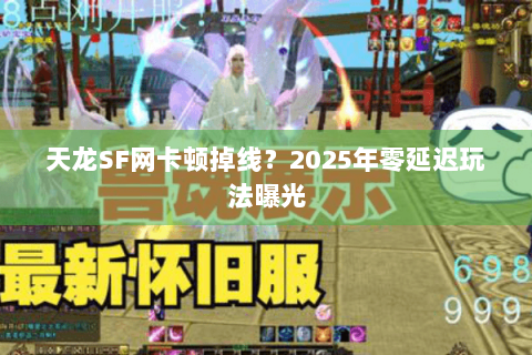 天龙SF网卡顿掉线？2025年零延迟玩法曝光