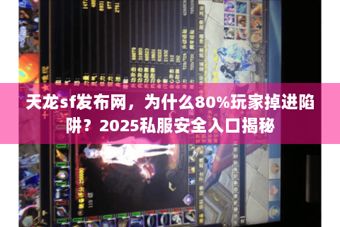 天龙sf发布网，为什么80%玩家掉进陷阱？2025私服安全入口揭秘
