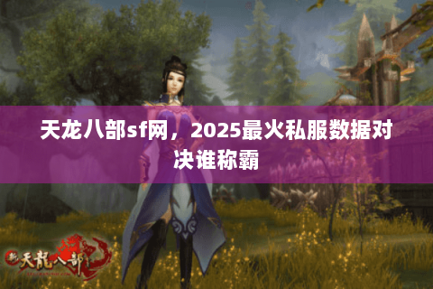 天龙八部sf网，2025最火私服数据对决谁称霸