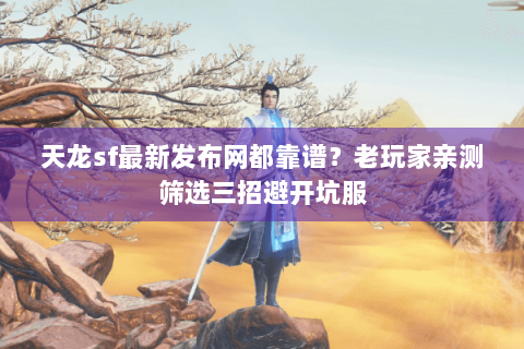 天龙sf最新发布网都靠谱?老玩家亲测筛选三招避开坑服 天龙sf最新发布网都靠谱?老玩家亲测筛选三招避开坑服