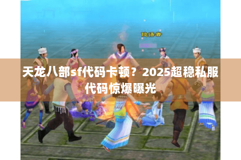 天龙八部sf代码卡顿？2025超稳私服代码惊爆曝光