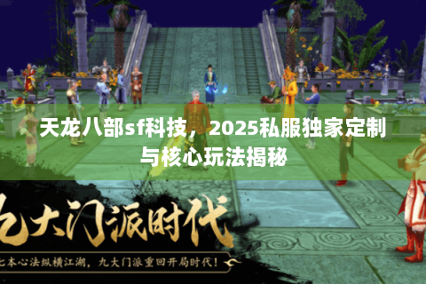天龙八部sf科技,2025私服独家定制与核心玩法揭秘 天龙八部sf科技,2025私服独家定制与核心玩法揭秘