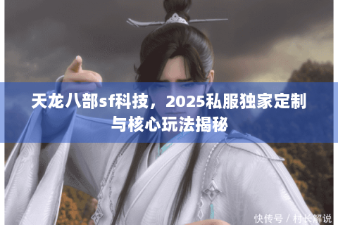 天龙八部sf科技,2025私服独家定制与核心玩法揭秘 天龙八部sf科技,2025私服独家定制与核心玩法揭秘