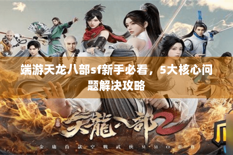 端游天龙八部sf新手必看，5大核心问题解决攻略