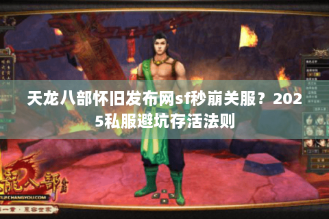 天龙八部怀旧发布网sf秒崩关服?2025私服避坑存活法则 天龙八部怀旧发布网sf秒崩关服?2025私服避坑存活法则