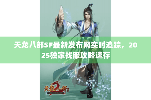 天龙八部SF最新发布网实时追踪,2025独家找服攻略速存 天龙八部SF最新发布网实时追踪,2025独家找服攻略速存