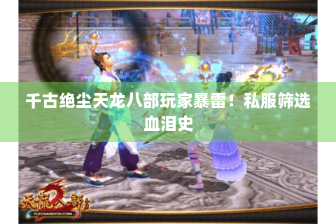 千古绝尘天龙八部玩家暴雷！私服筛选血泪史