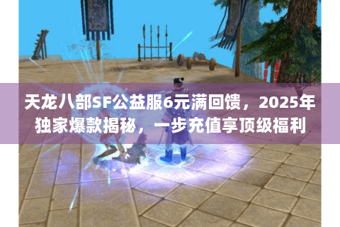 天龙八部SF公益服6元满回馈，2025年独家爆款揭秘，一步充值享顶级福利