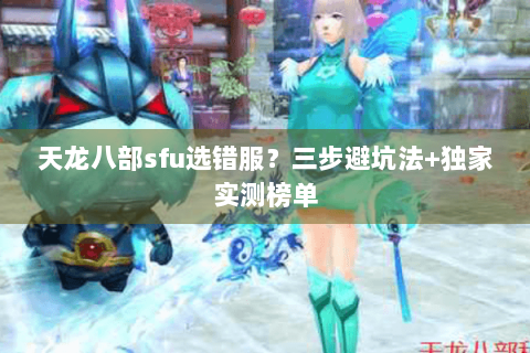 天龙八部sfu选错服?三步避坑法+独家实测榜单 天龙八部sfu选错服?三步避坑法+独家实测榜单