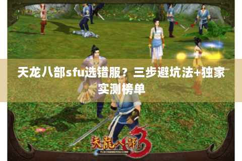 天龙八部sfu选错服?三步避坑法+独家实测榜单 天龙八部sfu选错服?三步避坑法+独家实测榜单