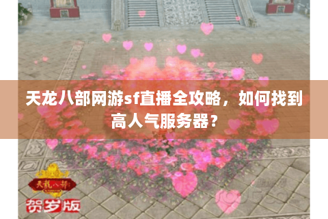 天龙八部网游sf直播全攻略,如何找到高人气服务器? 天龙八部网游sf直播全攻略,如何找到高人气服务器?