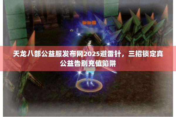 天龙八部公益服发布网2025避雷针,三招锁定真公益告别充值陷阱 天龙八部公益服发布网2025避雷针,三招锁定真公益告别充值陷阱